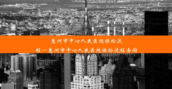 惠州市中心人民医院体检流程—惠州市中心人民医院体检流程查询