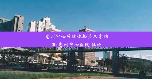 <b>惠州中心医院体检多久拿结果;惠州中心医院 体检</b>