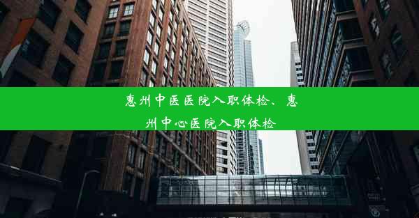 惠州中医医院入职体检、惠州中心医院入职体检