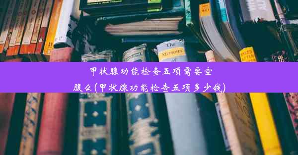 <b>甲状腺功能检查五项需要空腹么(甲状腺功能检查五项多少钱)</b>