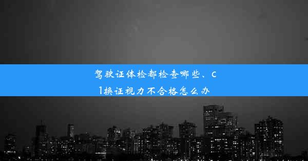 驾驶证体检都检查哪些、c1换证视力不合格怎么办