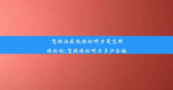 驾驶证医院体检听力是怎样体检的;驾驶体检听力多少合格