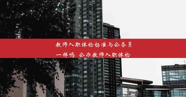 <b>教师入职体检标准与公务员一样吗_公办教师入职体检</b>