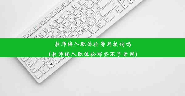 <b>教师编入职体检费用报销吗(教师编入职体检哪些不予录用)</b>