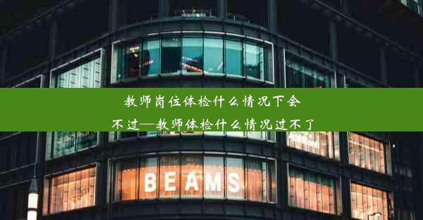 <b>教师岗位体检什么情况下会不过—教师体检什么情况过不了</b>