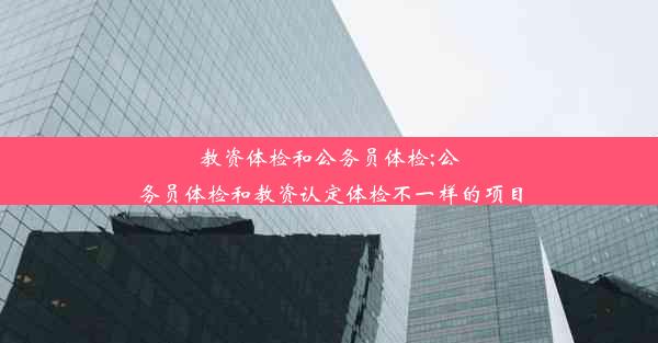 教资体检和公务员体检;公务员体检和教资认定体检不一样的项目