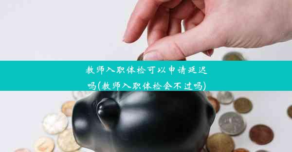 <b>教师入职体检可以申请延迟吗(教师入职体检会不过吗)</b>