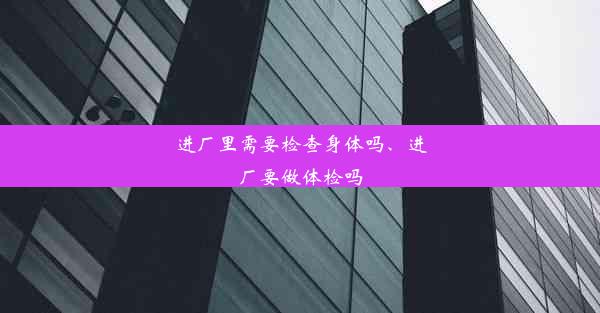 进厂里需要检查身体吗、进厂要做体检吗