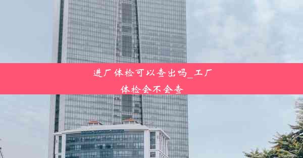 进厂体检可以查出吗_工厂体检会不会查