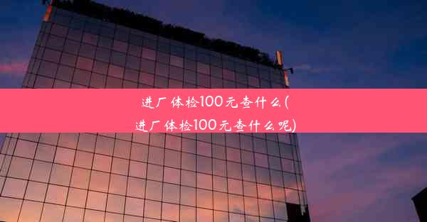 进厂体检100元查什么(进厂体检100元查什么呢)