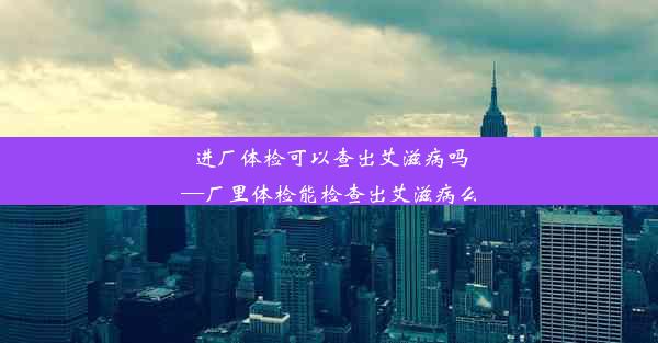 进厂体检可以查出艾滋病吗—厂里体检能检查出艾滋病么