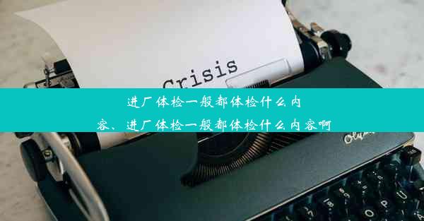 进厂体检一般都体检什么内容、进厂体检一般都体检什么内容啊