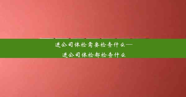 进公司体检需要检查什么—进公司体检都检查什么