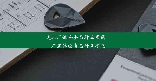 <b>进工厂体检查乙肝五项吗—厂里体检查乙肝五项吗</b>