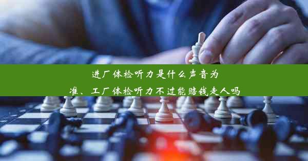 <b>进厂体检听力是什么声音为准、工厂体检听力不过能赔钱走人吗</b>