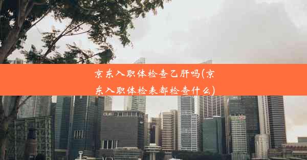 京东入职体检查乙肝吗(京东入职体检表都检查什么)