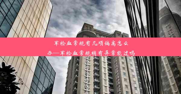 军检血常规有几项偏高怎么办—军检血常规稍有异常能过吗