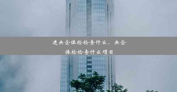 进央企体检检查什么、央企体检检查什么项目