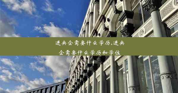 进央企需要什么学历,进央企需要什么学历和学位