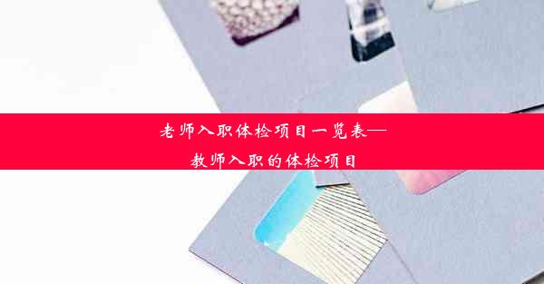 <b>老师入职体检项目一览表—教师入职的体检项目</b>