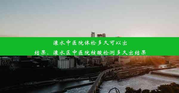 溧水中医院体检多久可以出结果、溧水区中医院核酸检测多久出结果