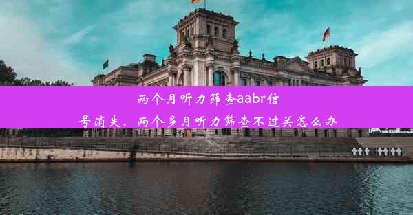 两个月听力筛查aabr信号消失、两个多月听力筛查不过关怎么办