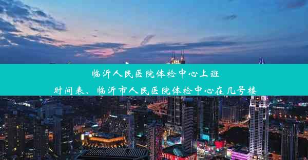 临沂人民医院体检中心上班时间表、临沂市人民医院体检中心在几号楼