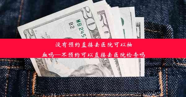 没有预约直接去医院可以抽血吗—不预约可以直接去医院检查吗