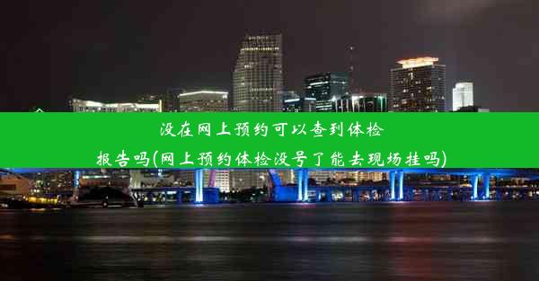 没在网上预约可以查到体检报告吗(网上预约体检没号了能去现场挂吗)