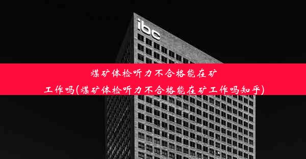 煤矿体检听力不合格能在矿工作吗(煤矿体检听力不合格能在矿工作吗知乎)