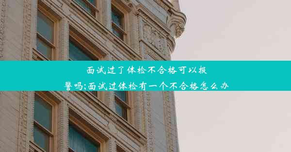 面试过了体检不合格可以报警吗;面试过体检有一个不合格怎么办