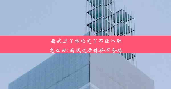 面试过了体检完了不让入职怎么办;面试过后体检不合格