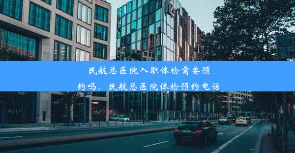 民航总医院入职体检需要预约吗、民航总医院体检预约电话