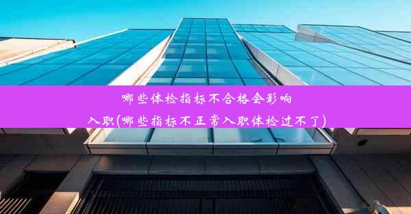 哪些体检指标不合格会影响入职(哪些指标不正常入职体检过不了)