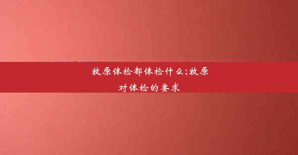 牧原体检都体检什么;牧原对体检的要求