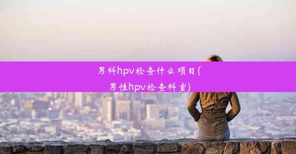 男科hpv检查什么项目(男性hpv检查科室)