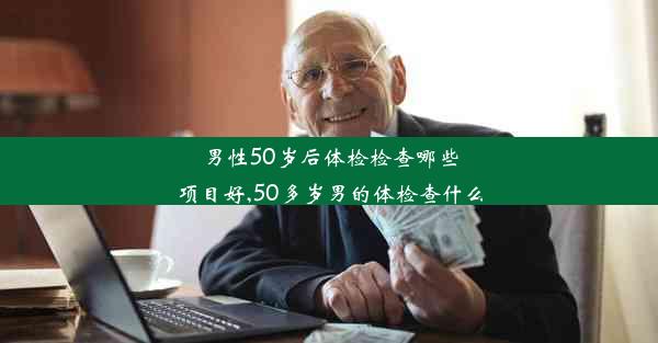 男性50岁后体检检查哪些项目好,50多岁男的体检查什么