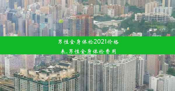 <b>男性全身体检2021价格表,男性全身体检费用</b>