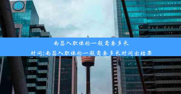 南昌入职体检一般需要多长时间;南昌入职体检一般需要多长时间出结果