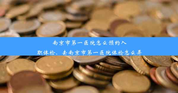 南京市第一医院怎么预约入职体检、去南京市第一医院体检怎么弄