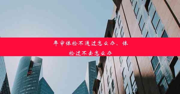 <b>年审体检不通过怎么办、体检过不去怎么办</b>