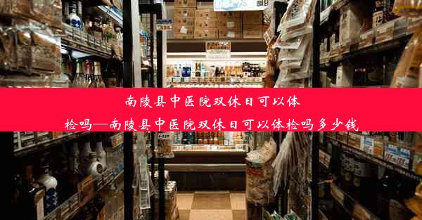 南陵县中医院双休日可以体检吗—南陵县中医院双休日可以体检吗多少钱