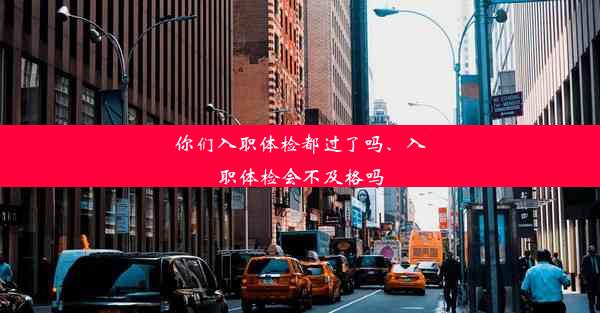 你们入职体检都过了吗、入职体检会不及格吗