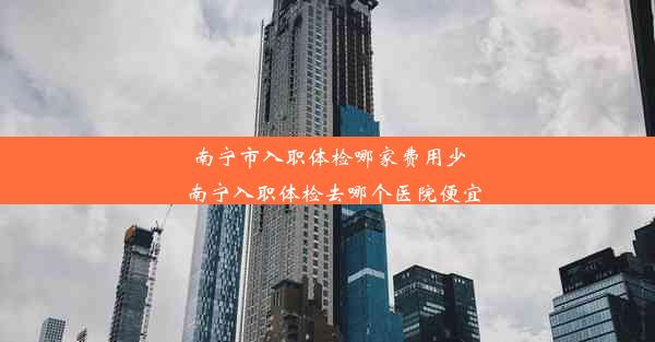 南宁市入职体检哪家费用少_南宁入职体检去哪个医院便宜