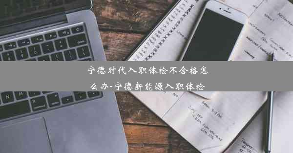 宁德时代入职体检不合格怎么办-宁德新能源入职体检