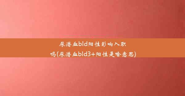 尿潜血bld阳性影响入职吗(尿潜血bld3+阳性是啥意思)