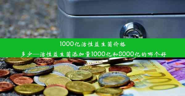 1000亿活性益生菌价格多少—活性益生菌添加量1000亿和8000亿的哪个好