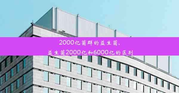 2000亿菌群的益生菌,益生菌2000亿和6000亿的区别