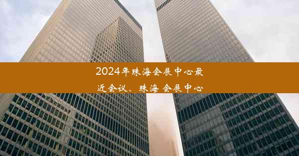 2024年珠海会展中心最近会议、珠海 会展中心