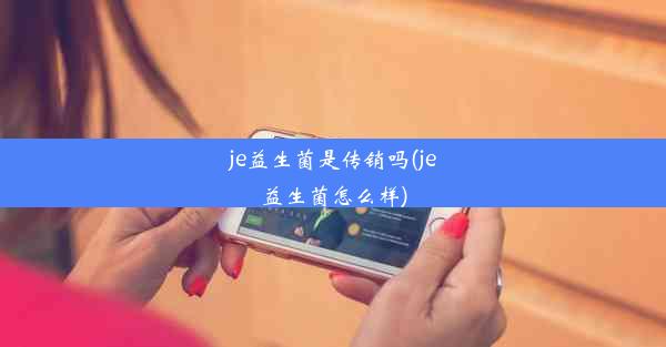 je益生菌是传销吗(je益生菌怎么样)